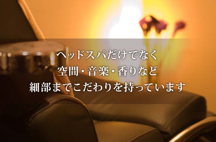 ヘッドスパだけでなく空間・音楽・香りなど細部までこだわりを持っています
