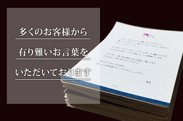 多くのお客様から有り難いお言葉をいただいております