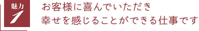 お客様に喜んでいただき幸せを感じることができる仕事です