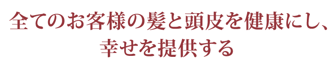 全てのお客様の髪と頭皮を健康にし、幸せを提供する